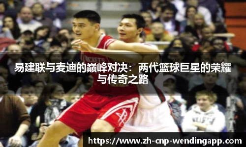 易建联与麦迪的巅峰对决：两代篮球巨星的荣耀与传奇之路